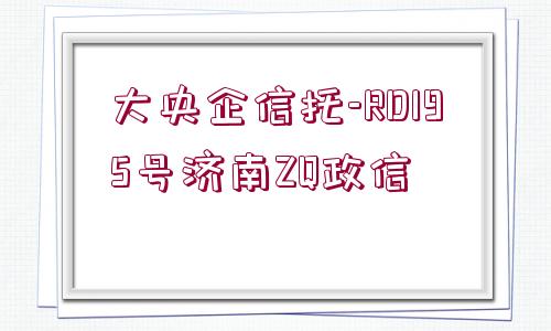 大央企信托-RD195號濟南ZQ政信