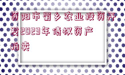 資陽市蜀鄉(xiāng)農業(yè)投資開發(fā)2023年債權資產拍賣