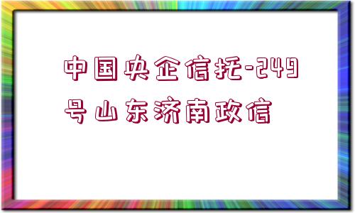 中國(guó)央企信托-249號(hào)山東濟(jì)南政信