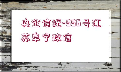 央企信托-556號(hào)江蘇阜寧政信