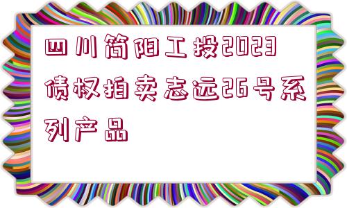 四川簡(jiǎn)陽(yáng)工投2023債權(quán)拍賣(mài)志遠(yuǎn)26號(hào)系列產(chǎn)品