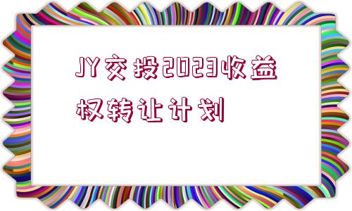 JY交投2023收益權(quán)轉(zhuǎn)讓計劃