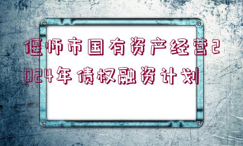 偃師市國有資產(chǎn)經(jīng)營2024年債權(quán)融資計劃