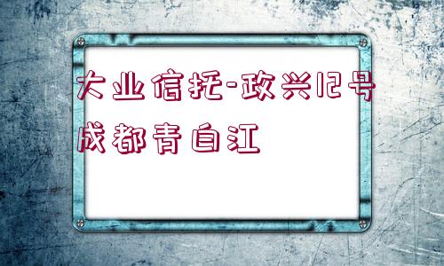 大業(yè)信托-政興12號成都青白江