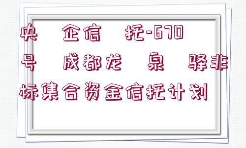 央?企信?托-670號?成都龍?泉?驛非標集合資金信托計劃