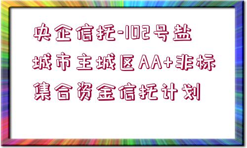 央企信托-102號鹽城市主城區(qū)AA+非標集合資金信托計劃