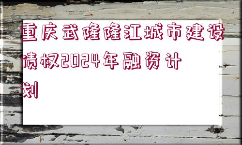 重慶武隆隆江城市建設(shè)債權(quán)2024年融資計劃