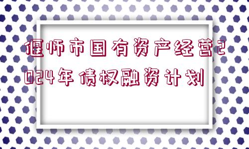 偃師市國有資產經營2024年債權融資計劃