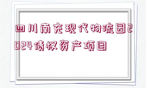 四川南充現(xiàn)代物流園2024債權(quán)資產(chǎn)項(xiàng)目