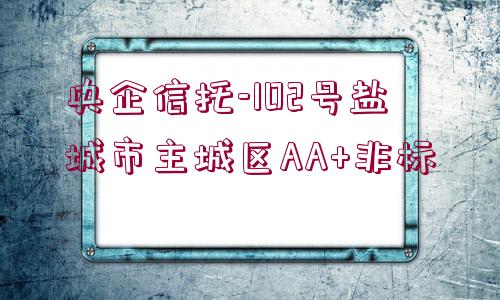 央企信托-102號(hào)鹽城市主城區(qū)AA+非標(biāo)