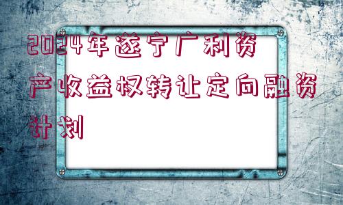 2024年遂寧廣利資產(chǎn)收益權(quán)轉(zhuǎn)讓定向融資計(jì)劃