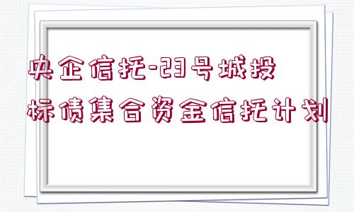 央企信托-23號城投標(biāo)債集合資金信托計劃