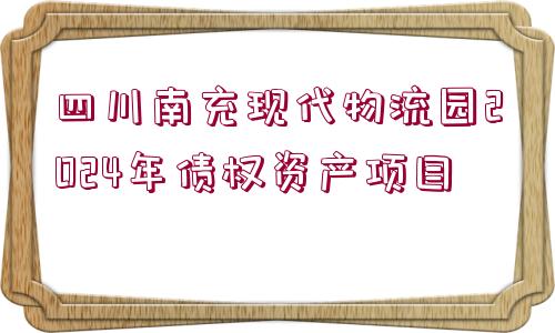 四川南充現(xiàn)代物流園2024年債權(quán)資產(chǎn)項目