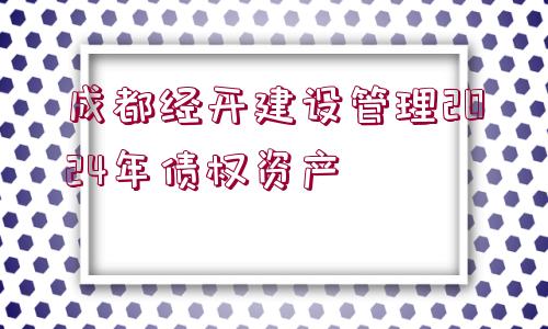 成都經(jīng)開(kāi)建設(shè)管理2024年債權(quán)資產(chǎn)