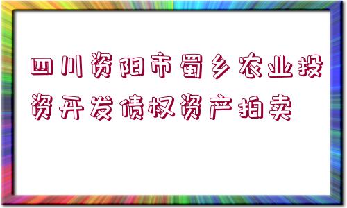 四川資陽(yáng)市蜀鄉(xiāng)農(nóng)業(yè)投資開(kāi)發(fā)債權(quán)資產(chǎn)拍賣(mài)