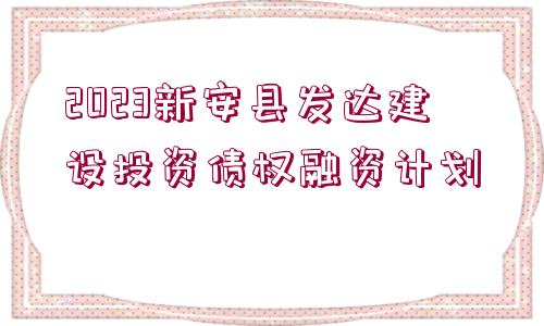 2023新安縣發(fā)達(dá)建設(shè)投資債權(quán)融資計(jì)劃