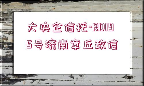 大央企信托-RD195號(hào)濟(jì)南章丘政信