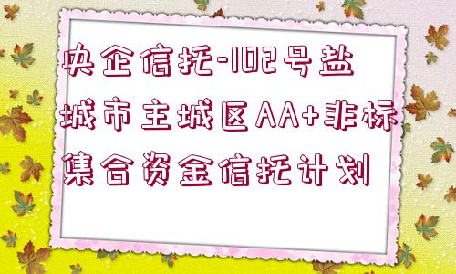 央企信托-102號鹽城市主城區(qū)AA+非標集合資金信托計劃