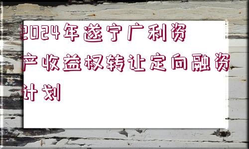 2024年遂寧廣利資產(chǎn)收益權轉讓定向融資計劃