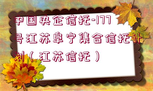 中國(guó)央企信托-177號(hào)江蘇阜寧集合信托計(jì)劃（江蘇信托）