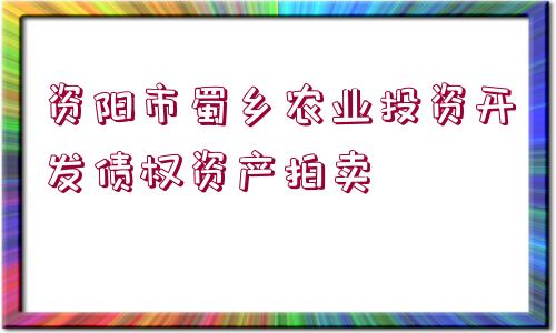 資陽(yáng)市蜀鄉(xiāng)農(nóng)業(yè)投資開(kāi)發(fā)債權(quán)資產(chǎn)拍賣(mài)