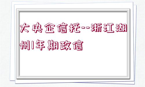 大央企信托--浙江湖州1年期政信