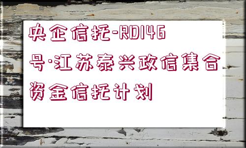 央企信托-RD146號(hào)·江蘇泰興政信集合資金信托計(jì)劃