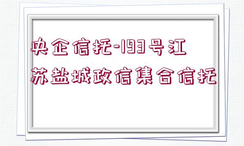 央企信托-193號(hào)江蘇鹽城政信集合信托