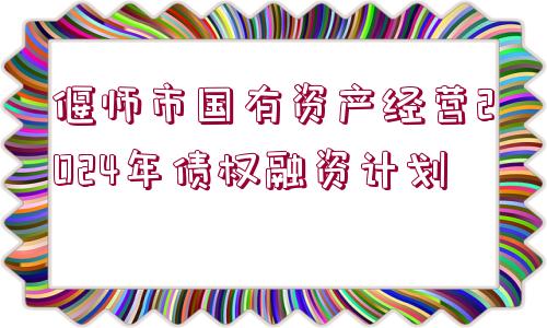 偃師市國有資產(chǎn)經(jīng)營2024年債權(quán)融資計劃