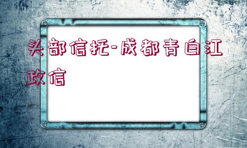 頭部信托-成都青白江政信