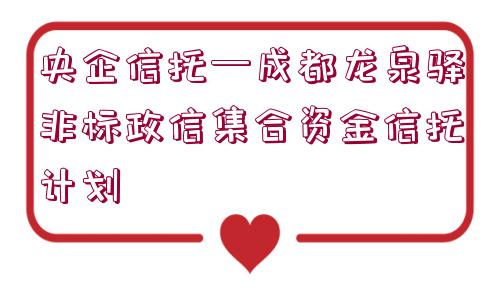 央企信托—成都龍泉驛非標(biāo)政信集合資金信托計(jì)劃