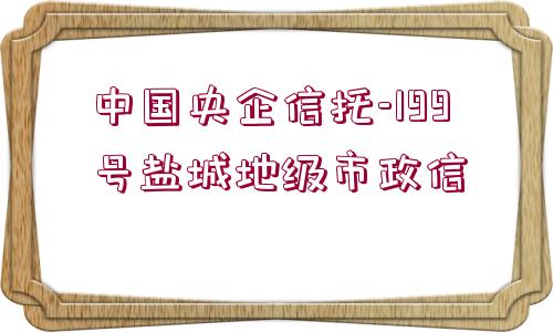 中國央企信托-199號鹽城地級市政信