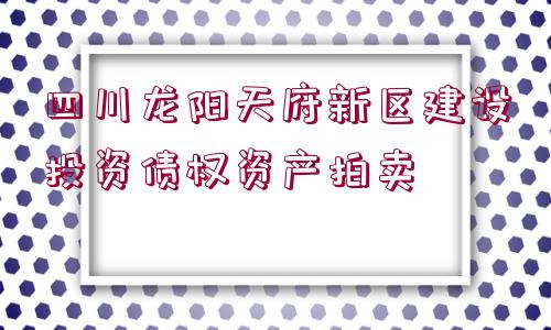 四川龍陽天府新區(qū)建設投資債權資產拍賣