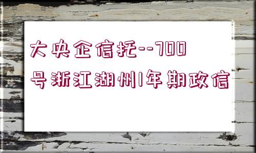 大央企信托--700號浙江湖州1年期政信