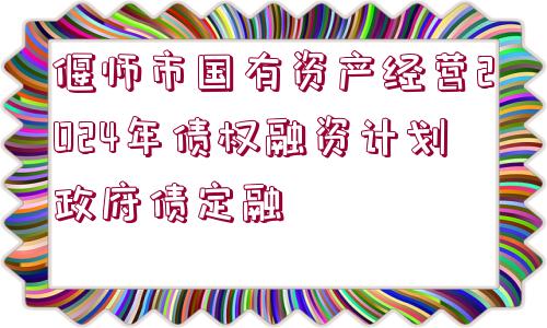 偃師市國有資產(chǎn)經(jīng)營2024年債權(quán)融資計(jì)劃政府債定融