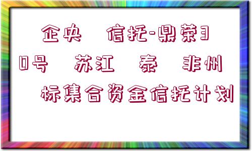 ?企央?信托-鼎榮30號(hào)?蘇江?泰?非州?標(biāo)集合資金信托計(jì)劃