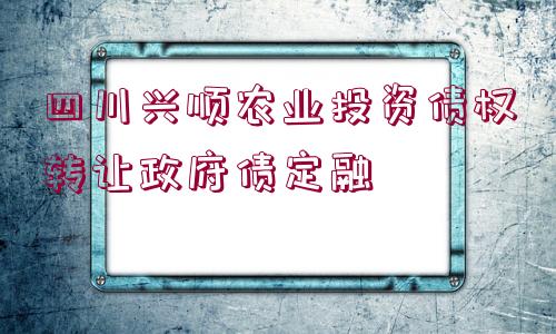 四川興順農(nóng)業(yè)投資債權(quán)轉(zhuǎn)讓政府債定融