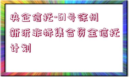 央企信托-61號徐州新沂非標集合資金信托計劃