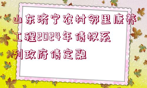 山東濟寧農(nóng)村鄰里康養(yǎng)工程2024年債權(quán)系列政府債定融