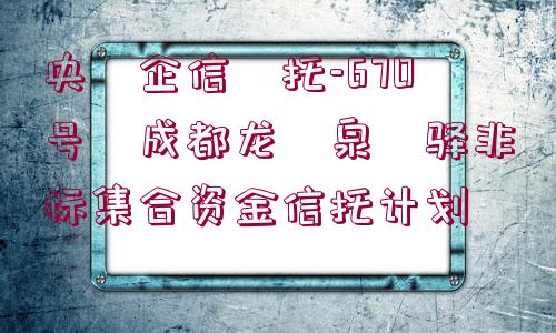 央?企信?托-670號(hào)?成都龍?泉?驛非標(biāo)集合資金信托計(jì)劃