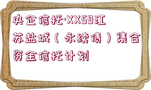 央企信托·XX59江蘇鹽城（永續(xù)債）集合資金信托計(jì)劃