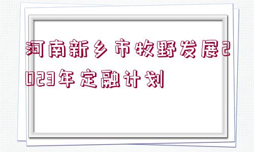 河南新鄉(xiāng)市牧野發(fā)展2023年定融計(jì)劃