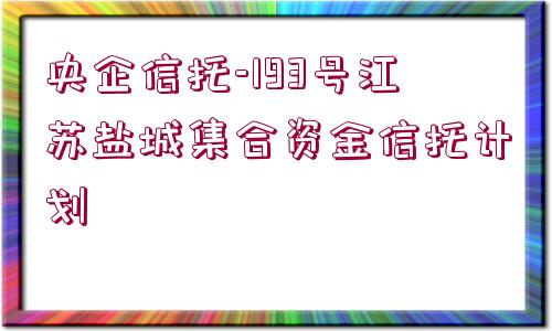 央企信托-193號江蘇鹽城集合資金信托計(jì)劃