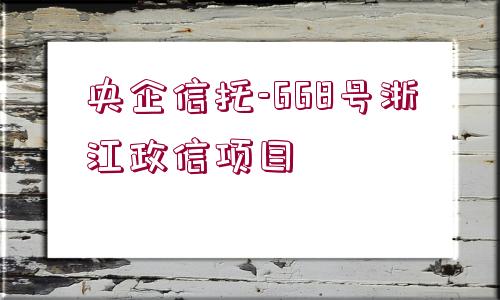 央企信托-668號(hào)浙江政信項(xiàng)目