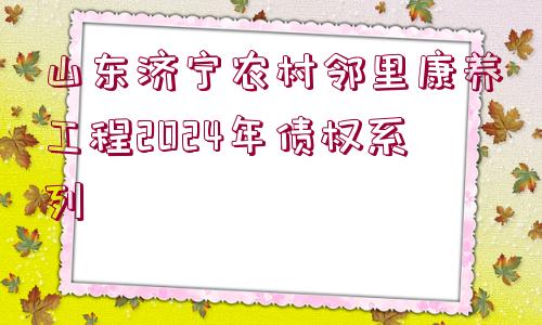 山東濟寧農(nóng)村鄰里康養(yǎng)工程2024年債權(quán)系列