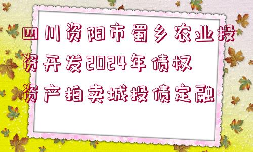 四川資陽市蜀鄉(xiāng)農(nóng)業(yè)投資開發(fā)2024年債權(quán)資產(chǎn)拍賣城投債定融