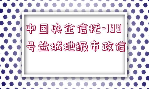 中國(guó)央企信托-199號(hào)鹽城地級(jí)市政信