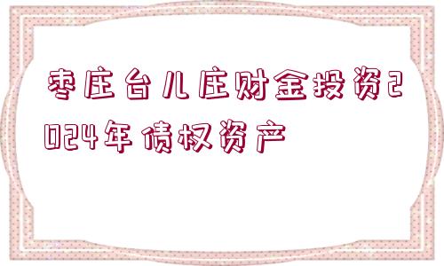 棗莊臺兒莊財金投資2024年債權資產