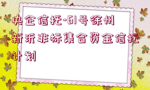 央企信托-61號徐州新沂非標集合資金信托計劃