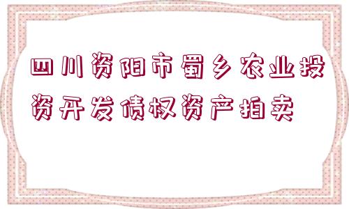 四川資陽(yáng)市蜀鄉(xiāng)農(nóng)業(yè)投資開發(fā)債權(quán)資產(chǎn)拍賣